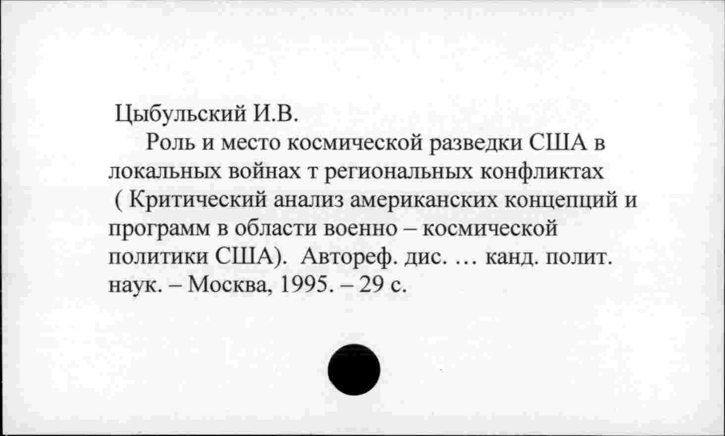 ﻿Цыбульский И.В.
Роль и место космической разведки США в локальных войнах т региональных конфликтах ( Критический анализ американских концепций и программ в области военно - космической политики США). Автореф. дис. ... канд. полит, наук. - Москва, 1995. - 29 с.